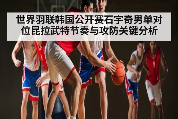世界羽联韩国公开赛石宇奇男单对位昆拉武特节奏与攻防关键分析