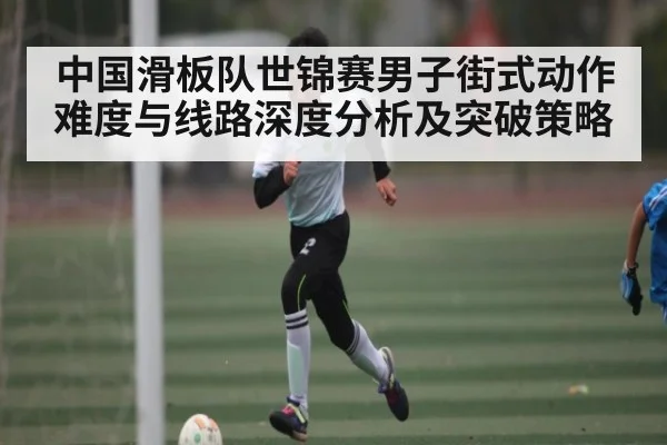 中国滑板队世锦赛男子街式动作难度与线路深度分析及突破策略